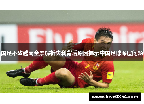 国足不敌越南全景解析失利背后原因揭示中国足球深层问题 国足不敌越南全景解析失利背后原因揭示中国足球深层问题
