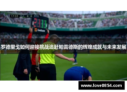 罗德里戈如何迎接挑战追赶帕雷德斯的辉煌成就与未来发展