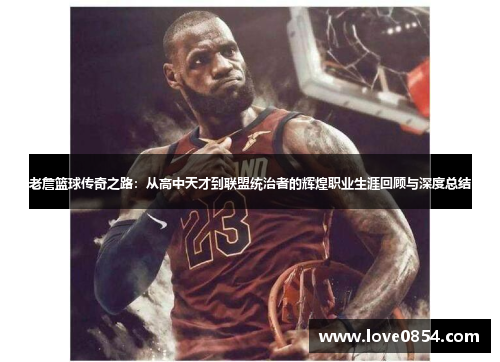 老詹篮球传奇之路:从高中天才到联盟统治者的辉煌职业生涯回顾与深度总结 老詹篮球传奇之路:从高中天才到联盟统治者的辉煌职业生涯回顾与深度总结