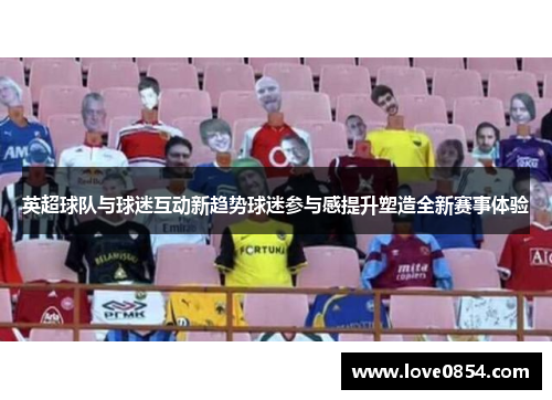 英超球队与球迷互动新趋势球迷参与感提升塑造全新赛事体验 英超球队与球迷互动新趋势球迷参与感提升塑造全新赛事体验