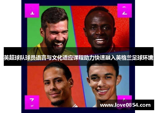 英超球队球员语言与文化适应课程助力快速融入英格兰足球环境 英超球队球员语言与文化适应课程助力快速融入英格兰足球环境