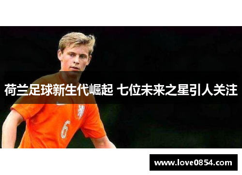 荷兰足球新生代崛起 七位未来之星引人关注 荷兰足球新生代崛起 七位未来之星引人关注