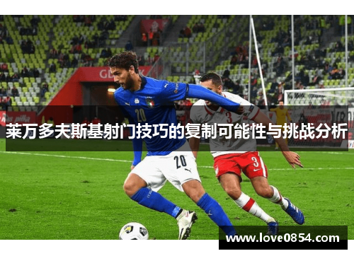 莱万多夫斯基射门技巧的复制可能性与挑战分析 莱万多夫斯基射门技巧的复制可能性与挑战分析