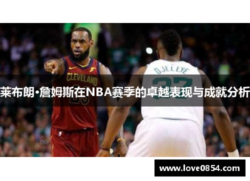莱布朗·詹姆斯在NBA赛季的卓越表现与成就分析