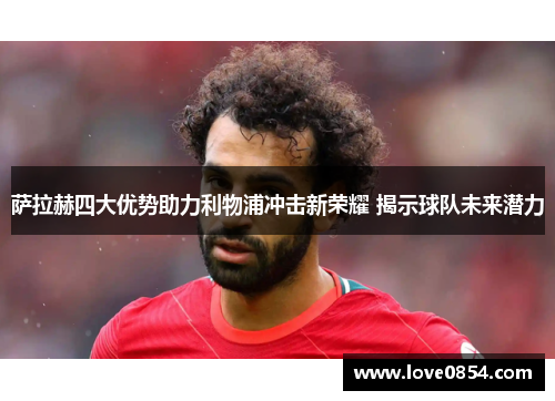 萨拉赫四大优势助力利物浦冲击新荣耀 揭示球队未来潜力 萨拉赫四大优势助力利物浦冲击新荣耀 揭示球队未来潜力