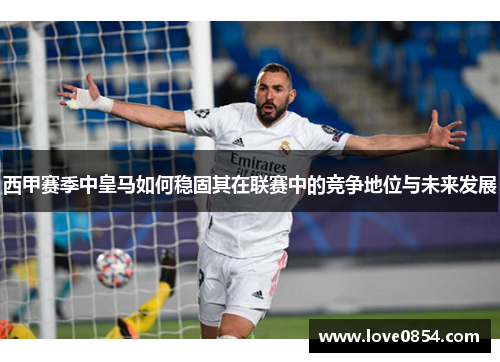 西甲赛季中皇马如何稳固其在联赛中的竞争地位与未来发展