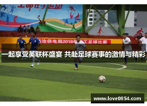 一起享受英联杯盛宴 共赴足球赛事的激情与精彩 一起享受英联杯盛宴 共赴足球赛事的激情与精彩