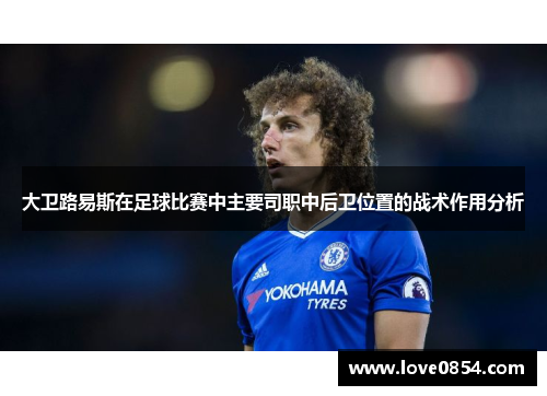 大卫路易斯在足球比赛中主要司职中后卫位置的战术作用分析 大卫路易斯在足球比赛中主要司职中后卫位置的战术作用分析
