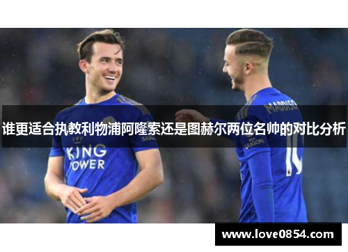 谁更适合执教利物浦阿隆索还是图赫尔两位名帅的对比分析 谁更适合执教利物浦阿隆索还是图赫尔两位名帅的对比分析