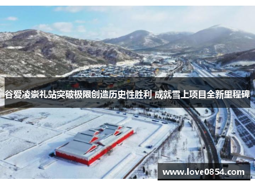 谷爱凌崇礼站突破极限创造历史性胜利 成就雪上项目全新里程碑 谷爱凌崇礼站突破极限创造历史性胜利 成就雪上项目全新里程碑