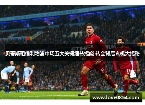 贝蒂斯租借利物浦中场五大关键细节揭晓 转会背后玄机大揭秘