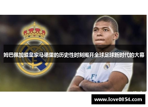 姆巴佩加盟皇家马德里的历史性时刻揭开全球足球新时代的大幕