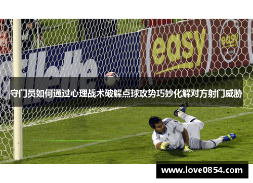 守门员如何通过心理战术破解点球攻势巧妙化解对方射门威胁 守门员如何通过心理战术破解点球攻势巧妙化解对方射门威胁