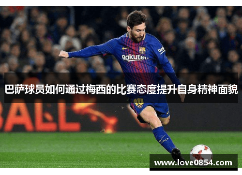巴萨球员如何通过梅西的比赛态度提升自身精神面貌