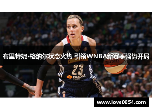 布里特妮·格纳尔状态火热 引领WNBA新赛季强势开局 布里特妮·格纳尔状态火热 引领WNBA新赛季强势开局