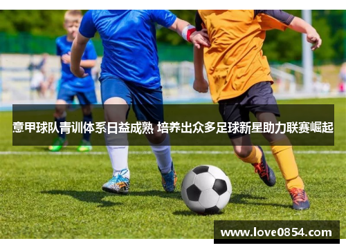 意甲球队青训体系日益成熟 培养出众多足球新星助力联赛崛起