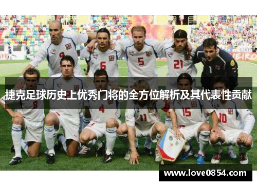 捷克足球历史上优秀门将的全方位解析及其代表性贡献