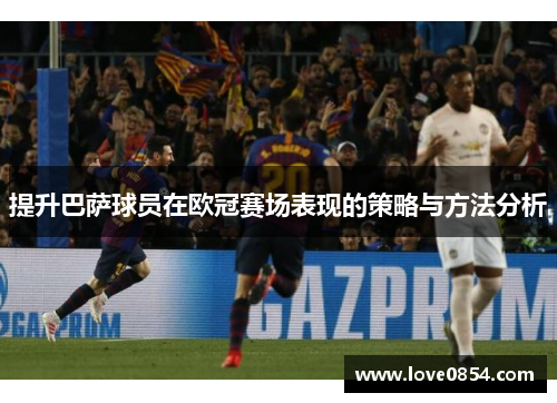 提升巴萨球员在欧冠赛场表现的策略与方法分析