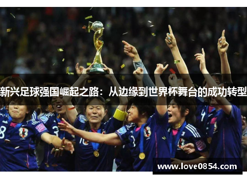 新兴足球强国崛起之路：从边缘到世界杯舞台的成功转型