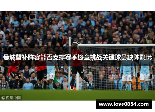 曼城替补阵容能否支撑赛季终章挑战关键球员缺阵隐忧