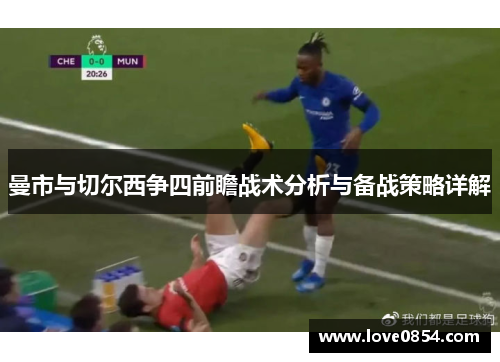 曼市与切尔西争四前瞻战术分析与备战策略详解