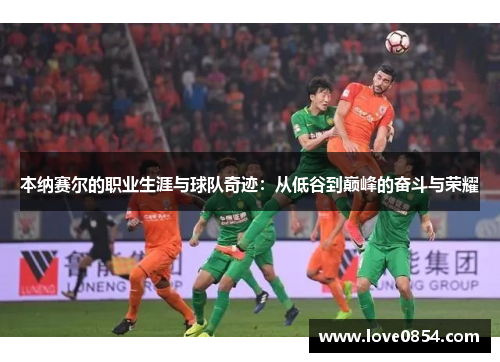 本纳赛尔的职业生涯与球队奇迹：从低谷到巅峰的奋斗与荣耀