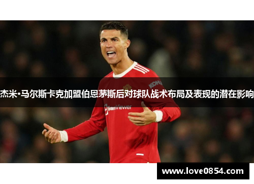 杰米·马尔斯卡克加盟伯恩茅斯后对球队战术布局及表现的潜在影响 杰米·马尔斯卡克加盟伯恩茅斯后对球队战术布局及表现的潜在影响