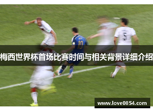 梅西世界杯首场比赛时间与相关背景详细介绍