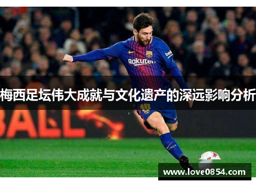 梅西足坛伟大成就与文化遗产的深远影响分析